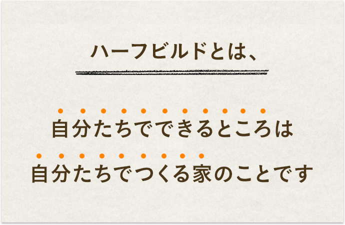 ハーフビルドとは、自分たちでできるところは自分たちでつくる家のことです